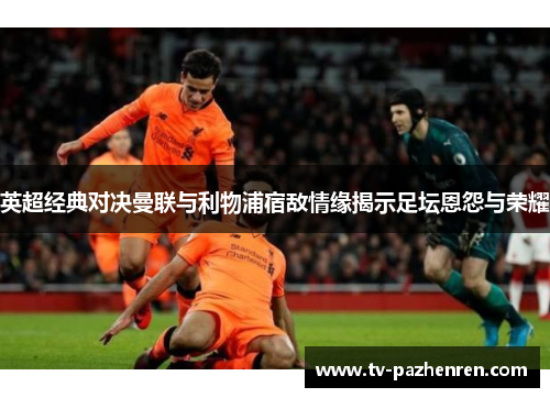 英超经典对决曼联与利物浦宿敌情缘揭示足坛恩怨与荣耀