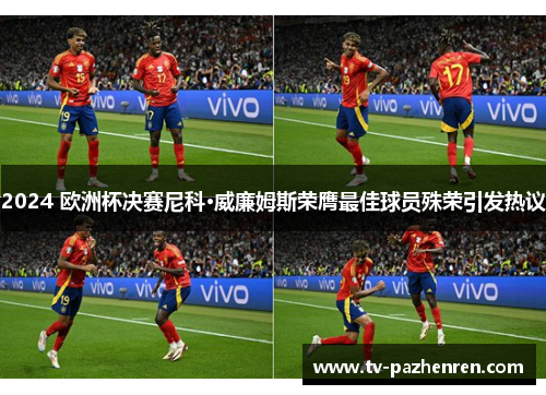 2024 欧洲杯决赛尼科·威廉姆斯荣膺最佳球员殊荣引发热议