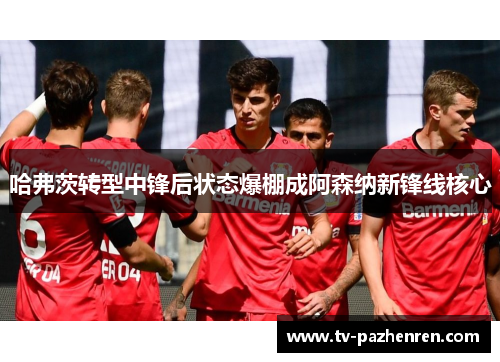 哈弗茨转型中锋后状态爆棚成阿森纳新锋线核心