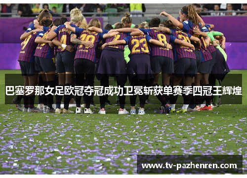 巴塞罗那女足欧冠夺冠成功卫冕斩获单赛季四冠王辉煌
