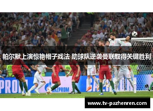 帕尔默上演惊艳帽子戏法 助球队逆袭曼联取得关键胜利