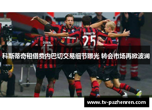 科斯蒂奇租借费内巴切交易细节曝光 转会市场再掀波澜