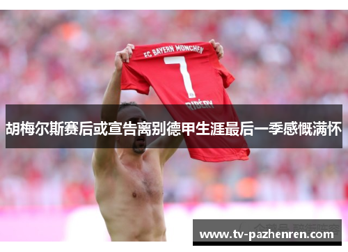 胡梅尔斯赛后或宣告离别德甲生涯最后一季感慨满怀