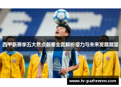 西甲新赛季五大焦点新星全面解析潜力与未来发展展望