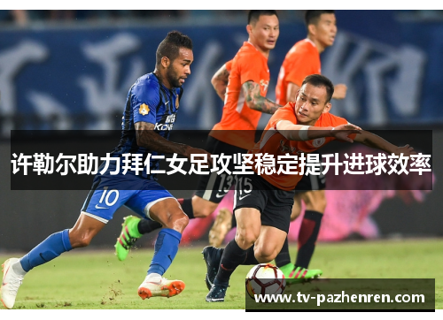 许勒尔助力拜仁女足攻坚稳定提升进球效率 许勒尔助力拜仁女足攻坚稳定提升进球效率