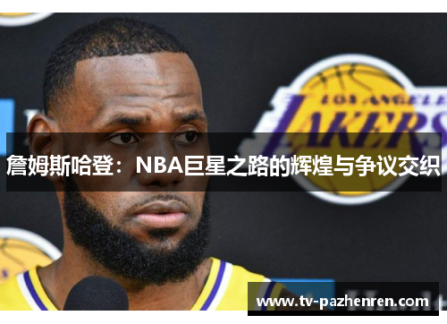 詹姆斯哈登：NBA巨星之路的辉煌与争议交织