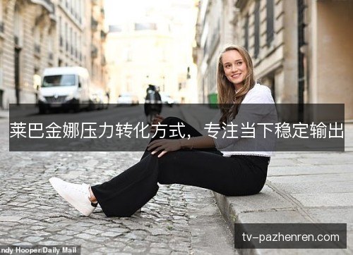 莱巴金娜压力转化方式,专注当下稳定输出 莱巴金娜压力转化方式,专注当下稳定输出