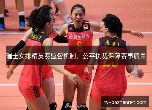 瑞士女排精英赛监督机制,公平执裁保障赛事质量 瑞士女排精英赛监督机制,公平执裁保障赛事质量