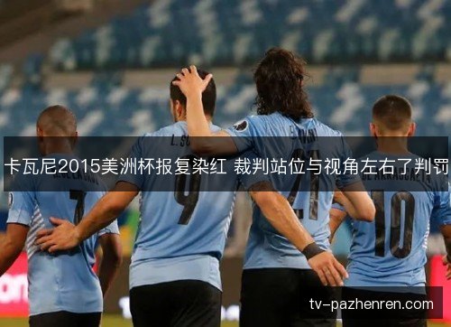 卡瓦尼2015美洲杯报复染红 裁判站位与视角左右了判罚 卡瓦尼2015美洲杯报复染红 裁判站位与视角左右了判罚